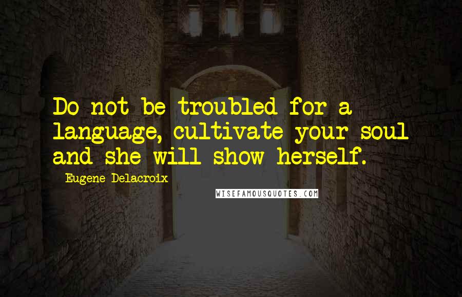 Eugene Delacroix Quotes: Do not be troubled for a language, cultivate your soul and she will show herself.