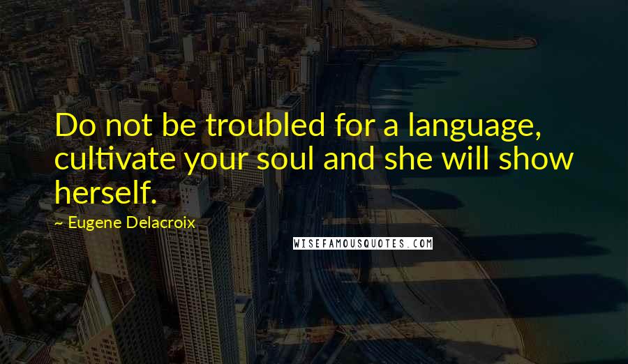 Eugene Delacroix Quotes: Do not be troubled for a language, cultivate your soul and she will show herself.