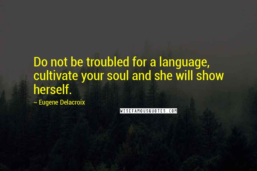 Eugene Delacroix Quotes: Do not be troubled for a language, cultivate your soul and she will show herself.