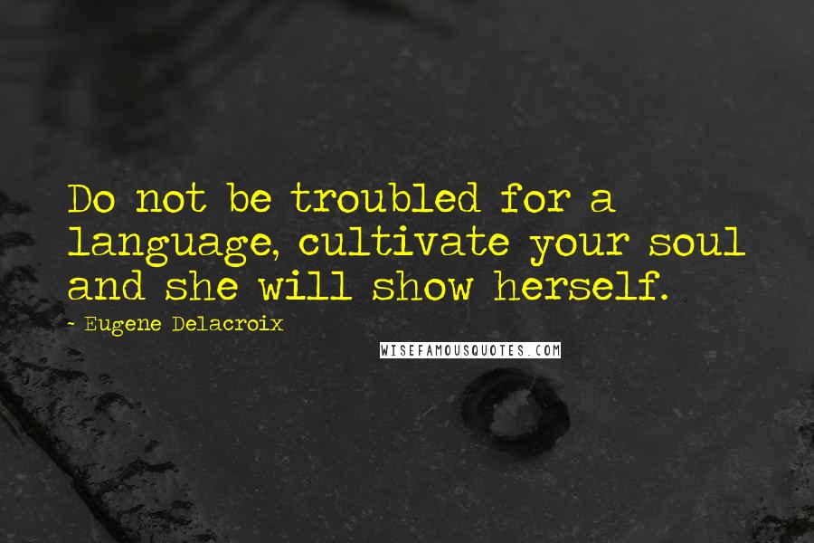 Eugene Delacroix Quotes: Do not be troubled for a language, cultivate your soul and she will show herself.