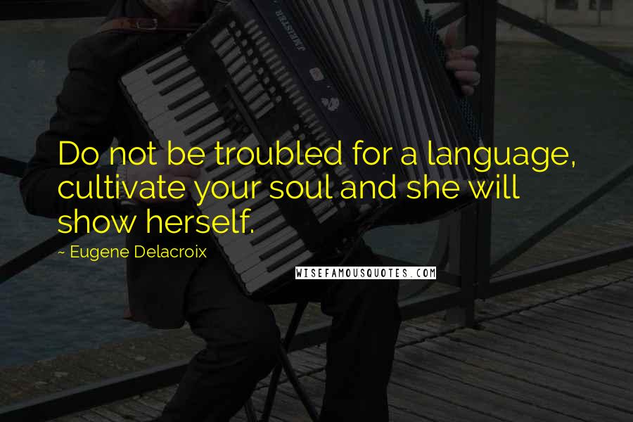 Eugene Delacroix Quotes: Do not be troubled for a language, cultivate your soul and she will show herself.