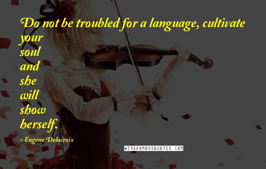 Eugene Delacroix Quotes: Do not be troubled for a language, cultivate your soul and she will show herself.