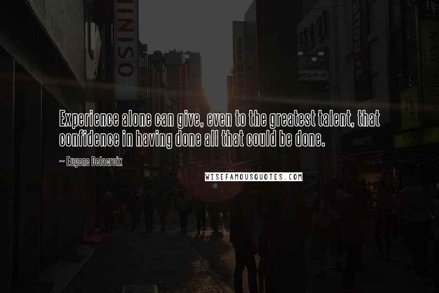 Eugene Delacroix Quotes: Experience alone can give, even to the greatest talent, that confidence in having done all that could be done.