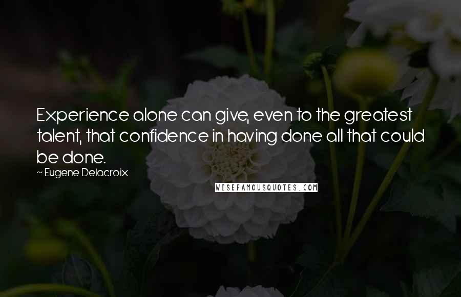 Eugene Delacroix Quotes: Experience alone can give, even to the greatest talent, that confidence in having done all that could be done.