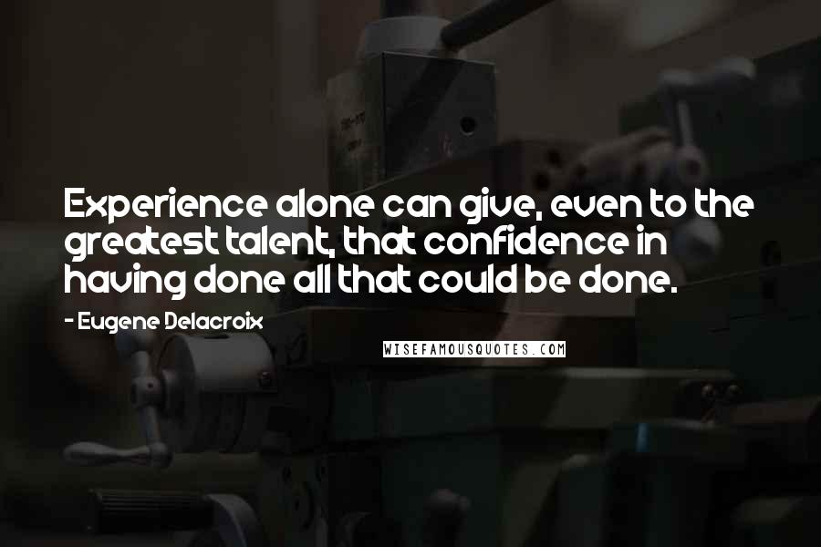 Eugene Delacroix Quotes: Experience alone can give, even to the greatest talent, that confidence in having done all that could be done.