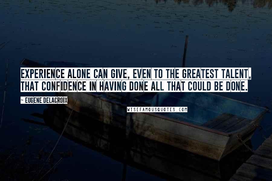 Eugene Delacroix Quotes: Experience alone can give, even to the greatest talent, that confidence in having done all that could be done.