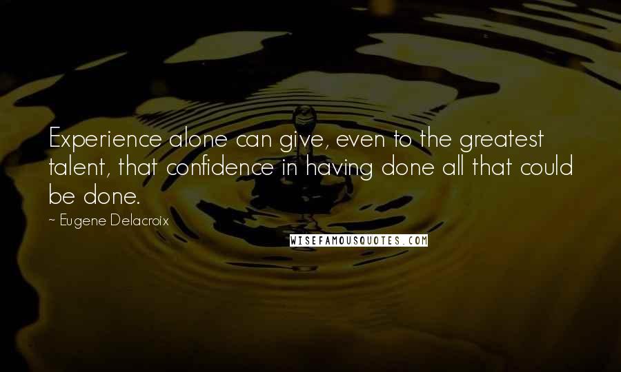 Eugene Delacroix Quotes: Experience alone can give, even to the greatest talent, that confidence in having done all that could be done.