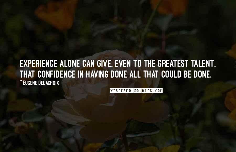 Eugene Delacroix Quotes: Experience alone can give, even to the greatest talent, that confidence in having done all that could be done.