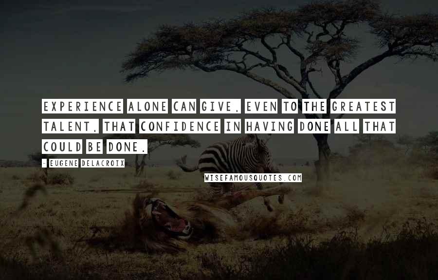 Eugene Delacroix Quotes: Experience alone can give, even to the greatest talent, that confidence in having done all that could be done.