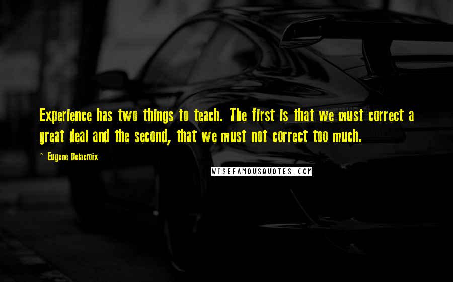 Eugene Delacroix Quotes: Experience has two things to teach. The first is that we must correct a great deal and the second, that we must not correct too much.