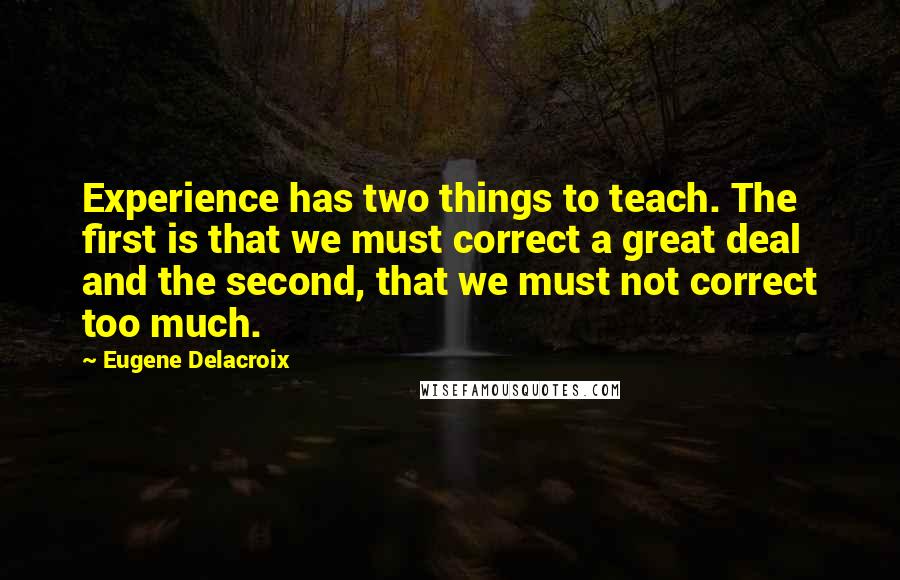 Eugene Delacroix Quotes: Experience has two things to teach. The first is that we must correct a great deal and the second, that we must not correct too much.