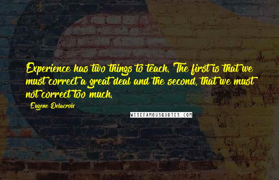 Eugene Delacroix Quotes: Experience has two things to teach. The first is that we must correct a great deal and the second, that we must not correct too much.