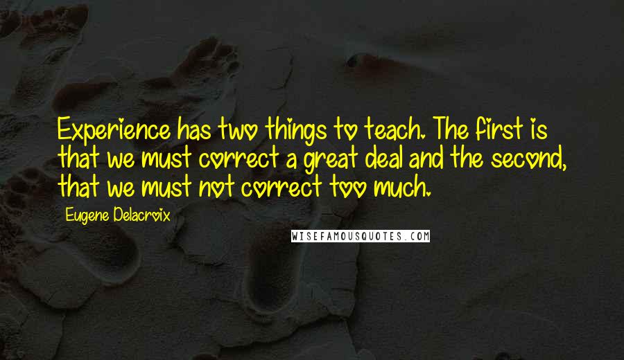 Eugene Delacroix Quotes: Experience has two things to teach. The first is that we must correct a great deal and the second, that we must not correct too much.