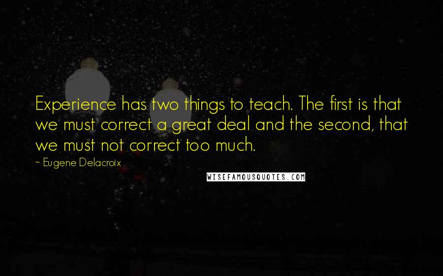 Eugene Delacroix Quotes: Experience has two things to teach. The first is that we must correct a great deal and the second, that we must not correct too much.