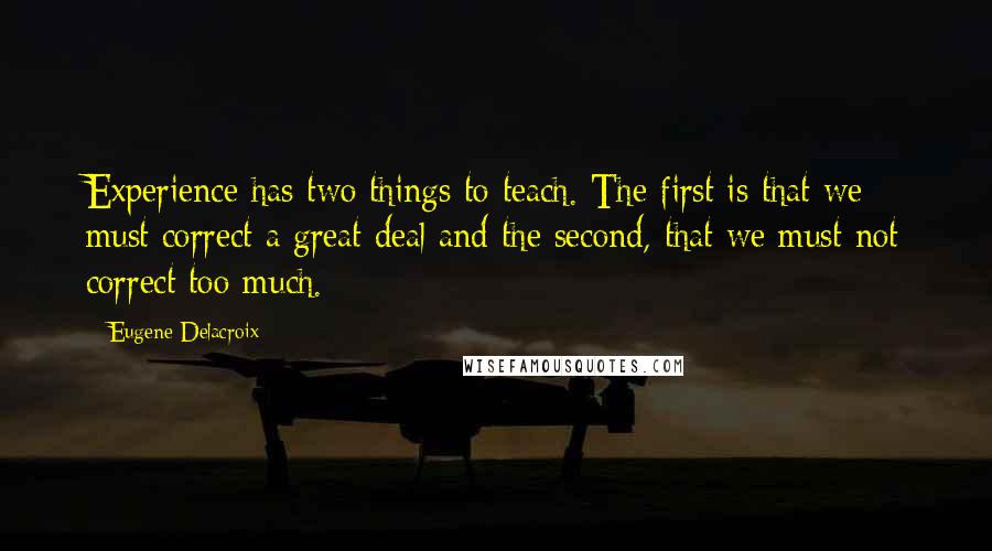 Eugene Delacroix Quotes: Experience has two things to teach. The first is that we must correct a great deal and the second, that we must not correct too much.