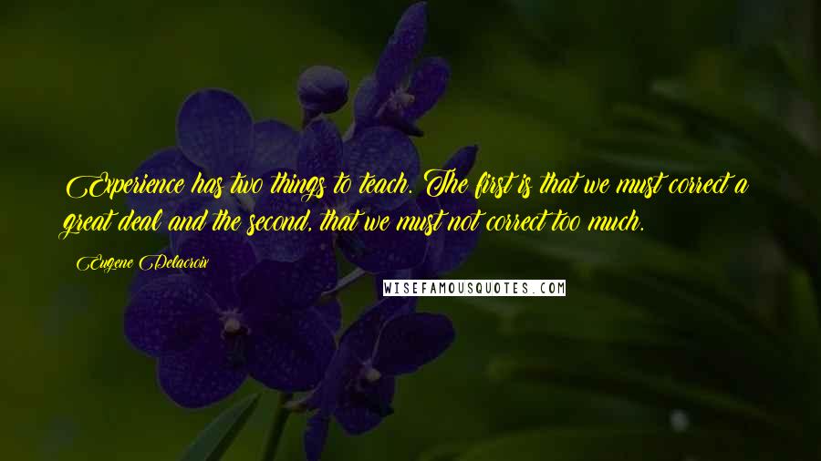 Eugene Delacroix Quotes: Experience has two things to teach. The first is that we must correct a great deal and the second, that we must not correct too much.