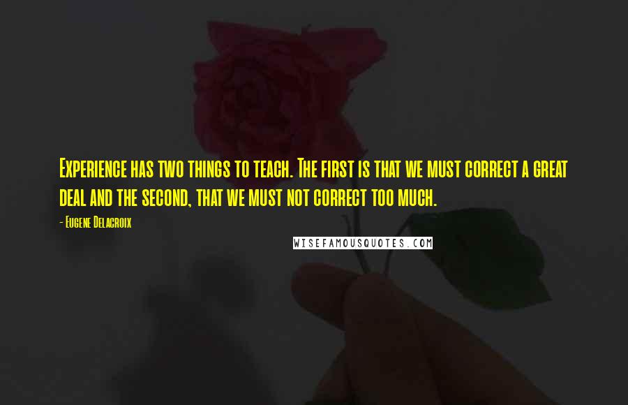 Eugene Delacroix Quotes: Experience has two things to teach. The first is that we must correct a great deal and the second, that we must not correct too much.