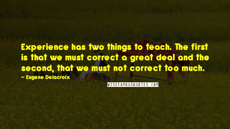 Eugene Delacroix Quotes: Experience has two things to teach. The first is that we must correct a great deal and the second, that we must not correct too much.