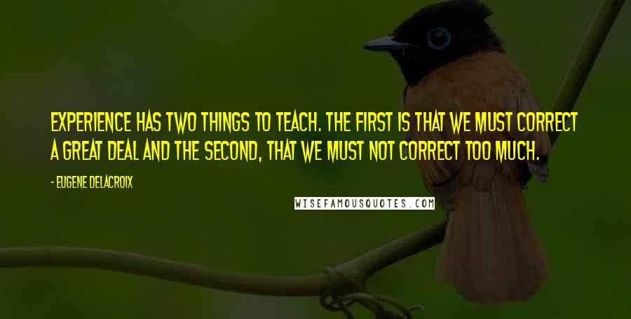 Eugene Delacroix Quotes: Experience has two things to teach. The first is that we must correct a great deal and the second, that we must not correct too much.