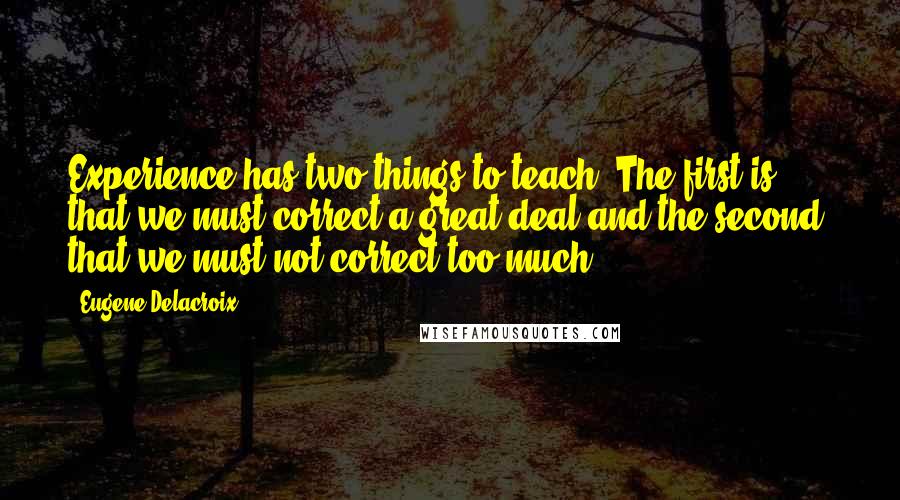 Eugene Delacroix Quotes: Experience has two things to teach. The first is that we must correct a great deal and the second, that we must not correct too much.