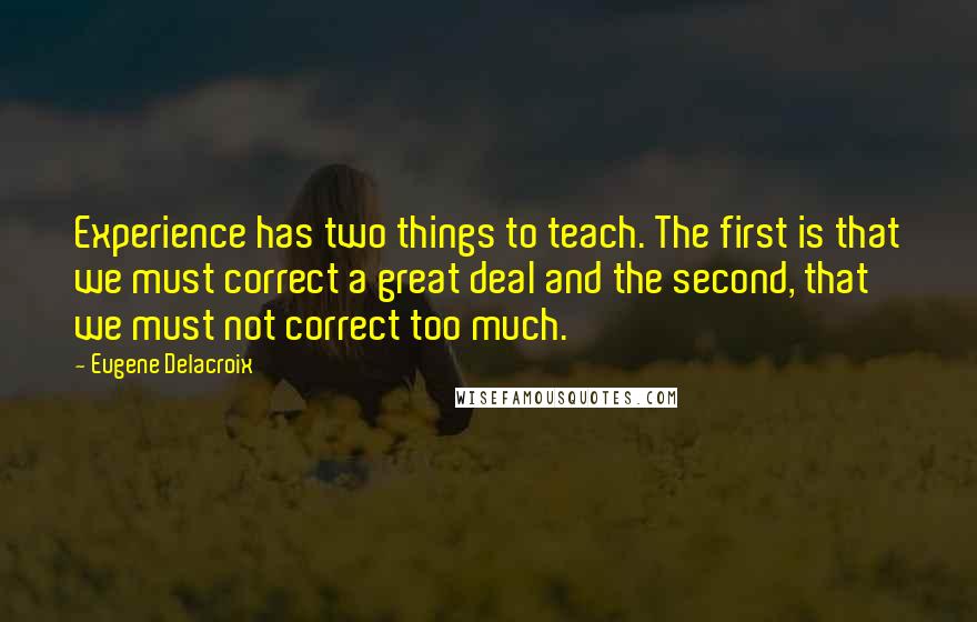 Eugene Delacroix Quotes: Experience has two things to teach. The first is that we must correct a great deal and the second, that we must not correct too much.