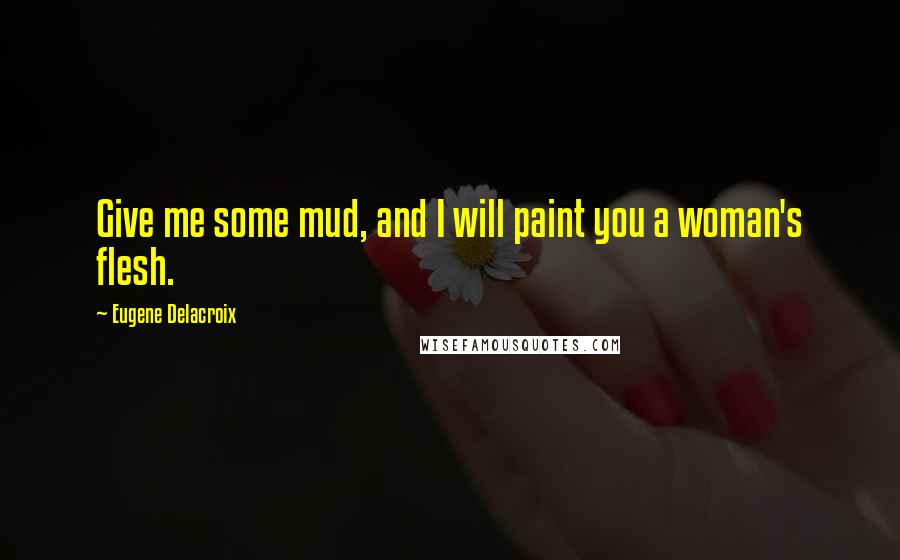 Eugene Delacroix Quotes: Give me some mud, and I will paint you a woman's flesh.