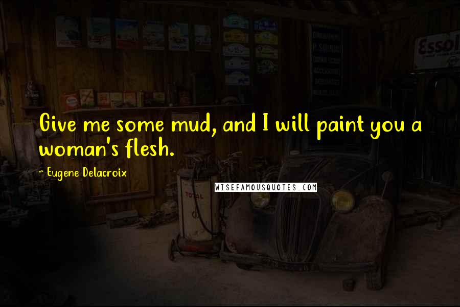 Eugene Delacroix Quotes: Give me some mud, and I will paint you a woman's flesh.