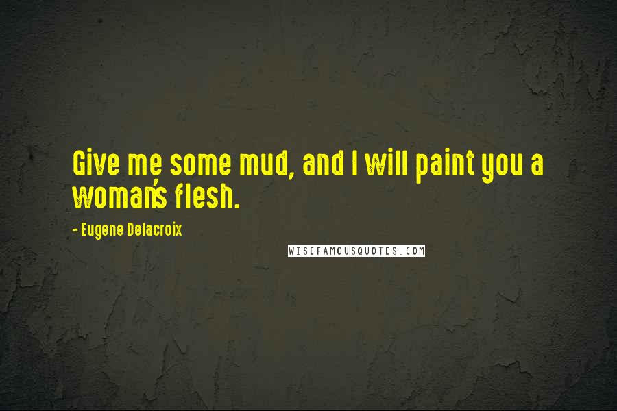 Eugene Delacroix Quotes: Give me some mud, and I will paint you a woman's flesh.