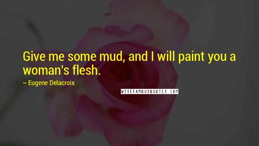 Eugene Delacroix Quotes: Give me some mud, and I will paint you a woman's flesh.