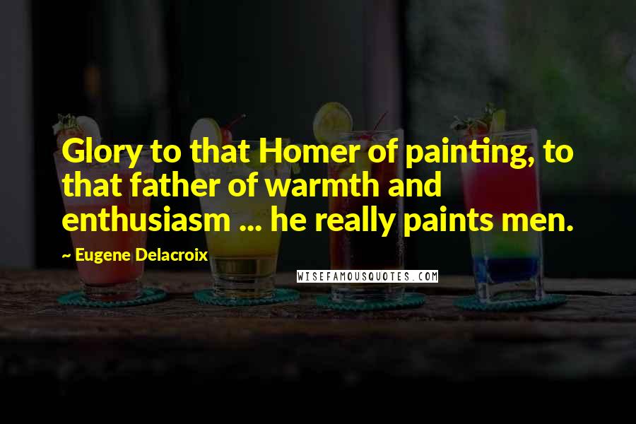 Eugene Delacroix Quotes: Glory to that Homer of painting, to that father of warmth and enthusiasm ... he really paints men.