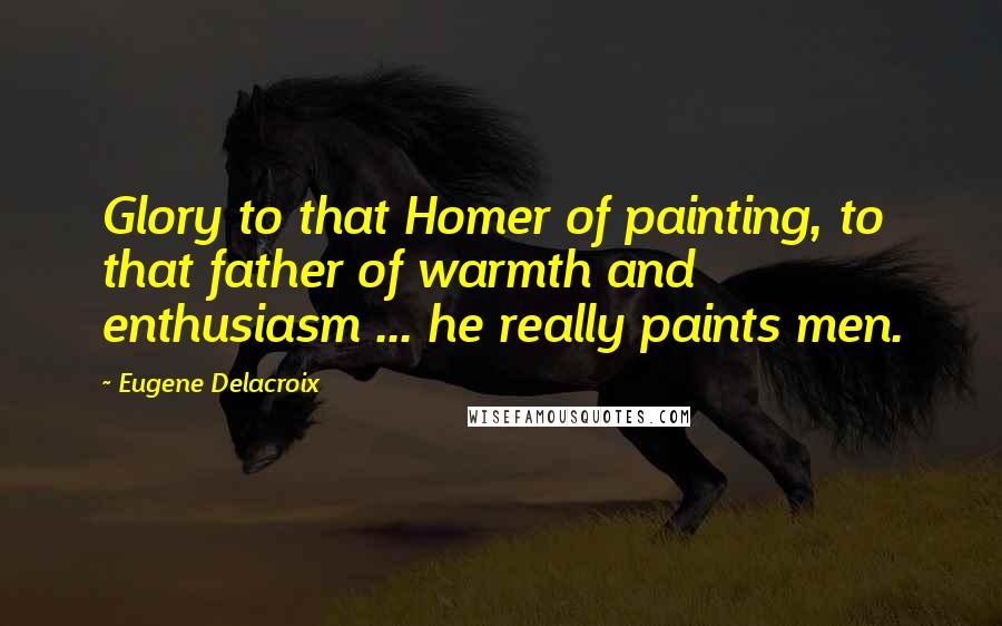 Eugene Delacroix Quotes: Glory to that Homer of painting, to that father of warmth and enthusiasm ... he really paints men.