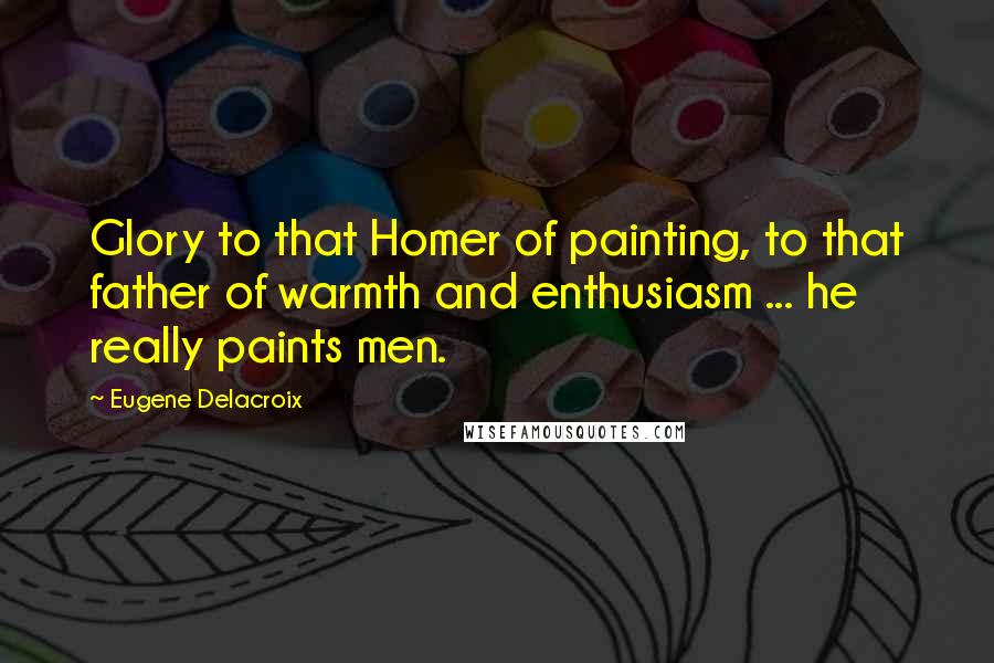 Eugene Delacroix Quotes: Glory to that Homer of painting, to that father of warmth and enthusiasm ... he really paints men.