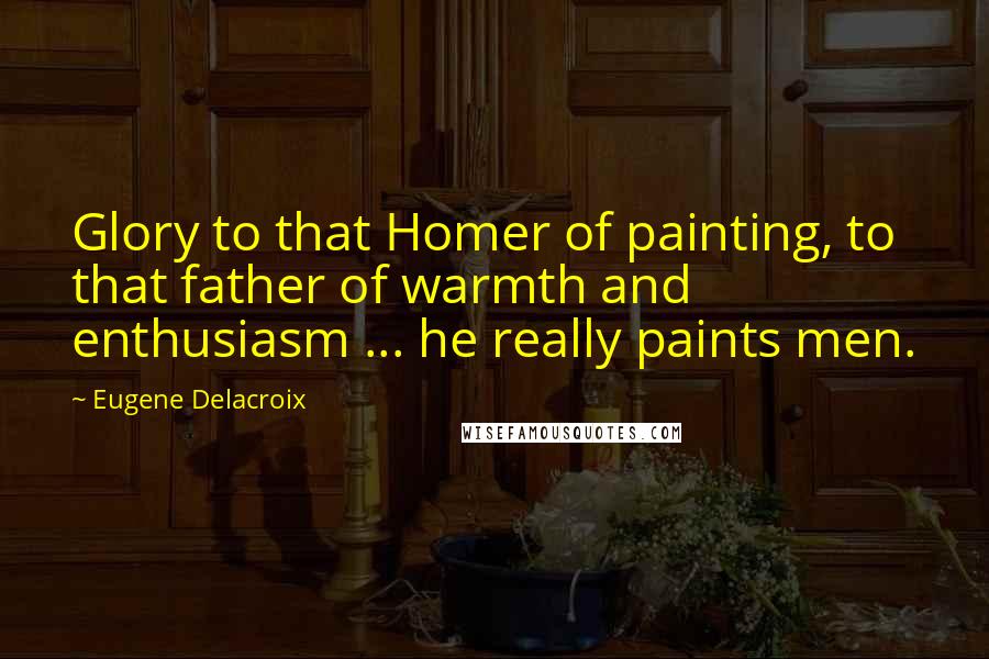 Eugene Delacroix Quotes: Glory to that Homer of painting, to that father of warmth and enthusiasm ... he really paints men.