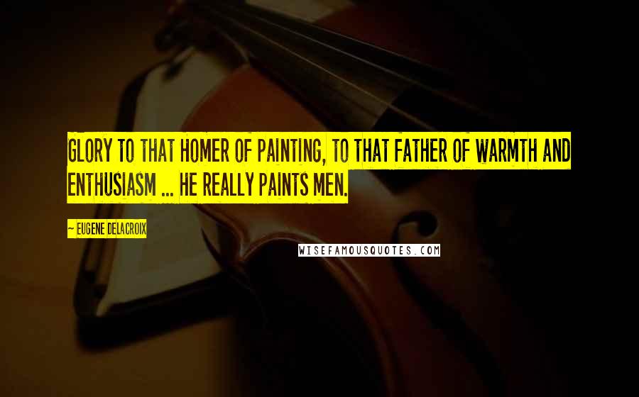 Eugene Delacroix Quotes: Glory to that Homer of painting, to that father of warmth and enthusiasm ... he really paints men.