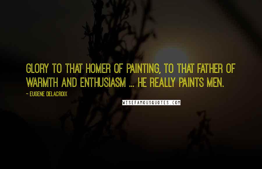 Eugene Delacroix Quotes: Glory to that Homer of painting, to that father of warmth and enthusiasm ... he really paints men.