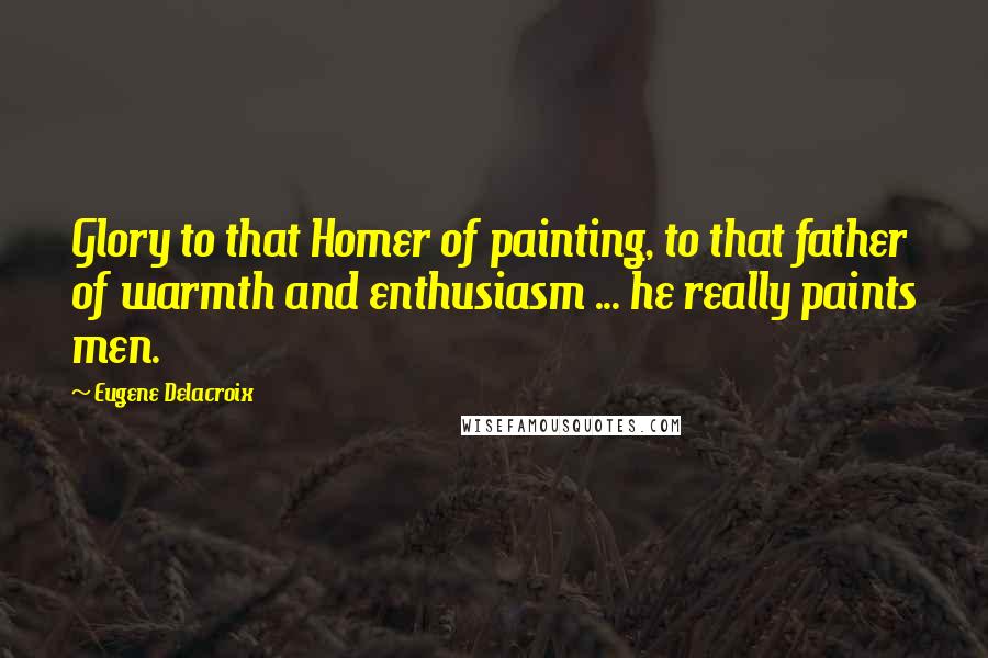 Eugene Delacroix Quotes: Glory to that Homer of painting, to that father of warmth and enthusiasm ... he really paints men.