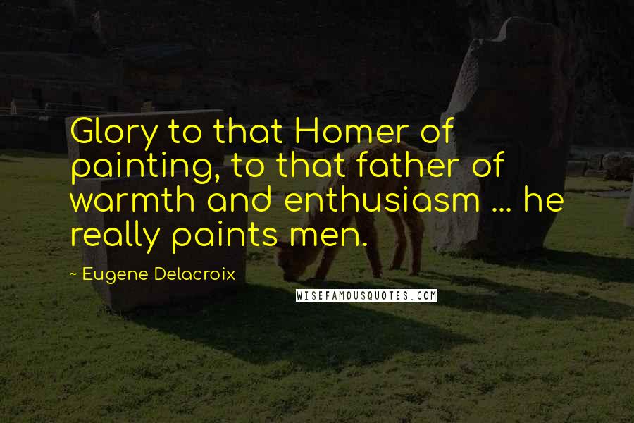 Eugene Delacroix Quotes: Glory to that Homer of painting, to that father of warmth and enthusiasm ... he really paints men.