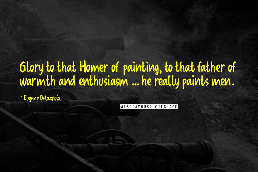 Eugene Delacroix Quotes: Glory to that Homer of painting, to that father of warmth and enthusiasm ... he really paints men.