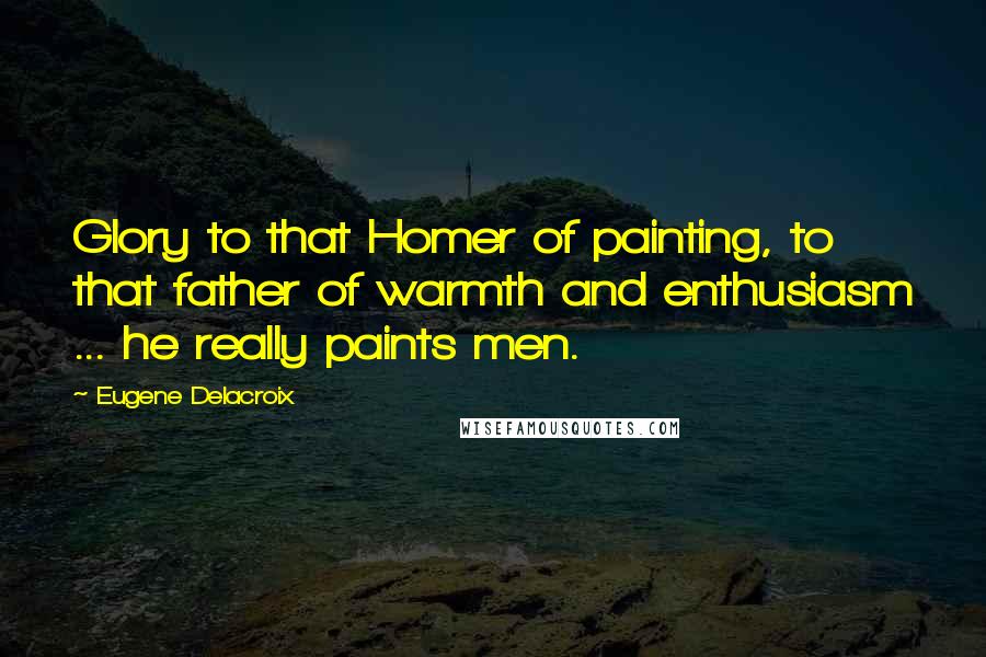 Eugene Delacroix Quotes: Glory to that Homer of painting, to that father of warmth and enthusiasm ... he really paints men.