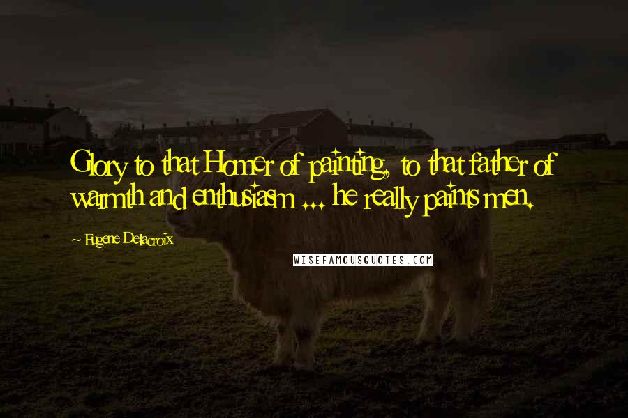 Eugene Delacroix Quotes: Glory to that Homer of painting, to that father of warmth and enthusiasm ... he really paints men.