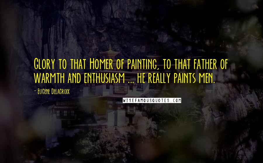 Eugene Delacroix Quotes: Glory to that Homer of painting, to that father of warmth and enthusiasm ... he really paints men.