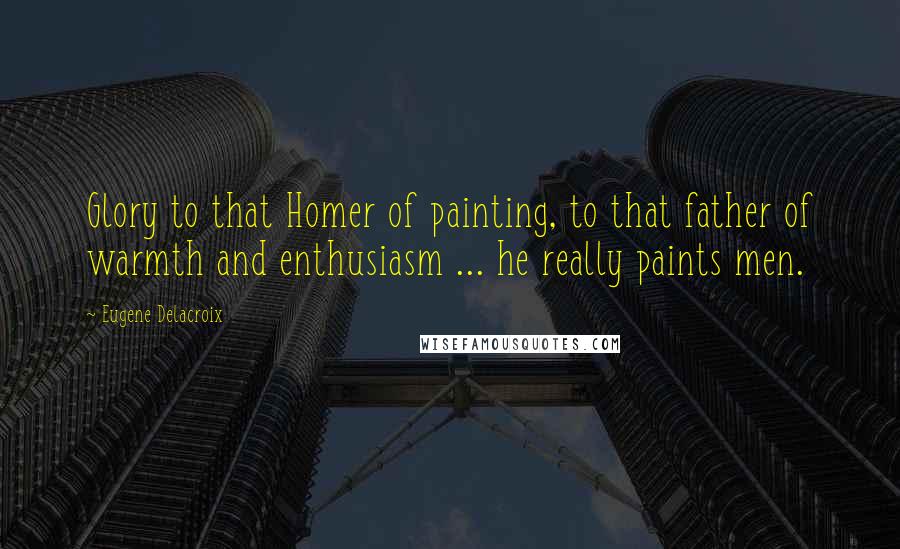 Eugene Delacroix Quotes: Glory to that Homer of painting, to that father of warmth and enthusiasm ... he really paints men.