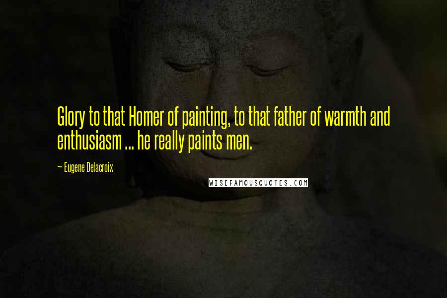 Eugene Delacroix Quotes: Glory to that Homer of painting, to that father of warmth and enthusiasm ... he really paints men.