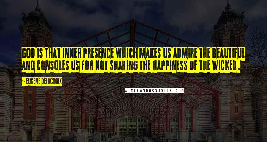 Eugene Delacroix Quotes: God is that inner presence which makes us admire the beautiful and consoles us for not sharing the happiness of the wicked.