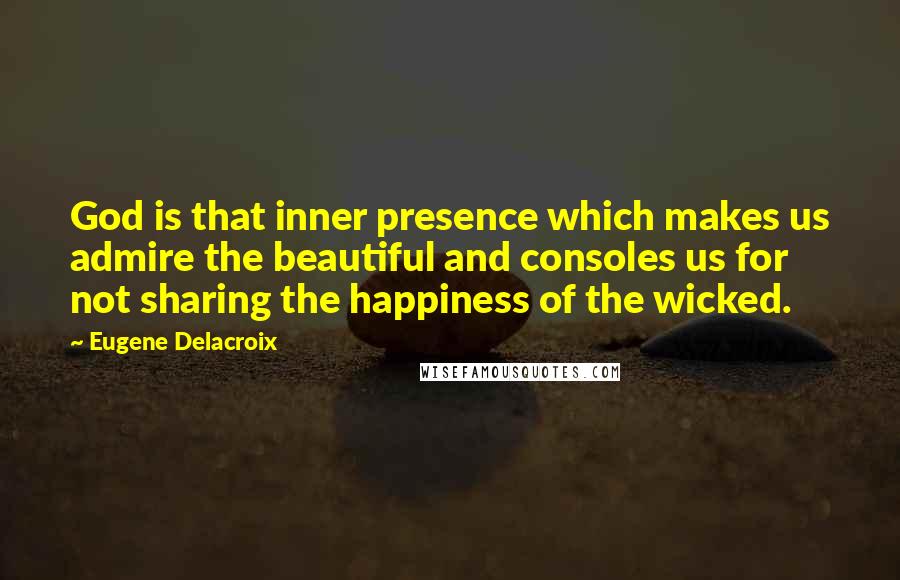 Eugene Delacroix Quotes: God is that inner presence which makes us admire the beautiful and consoles us for not sharing the happiness of the wicked.