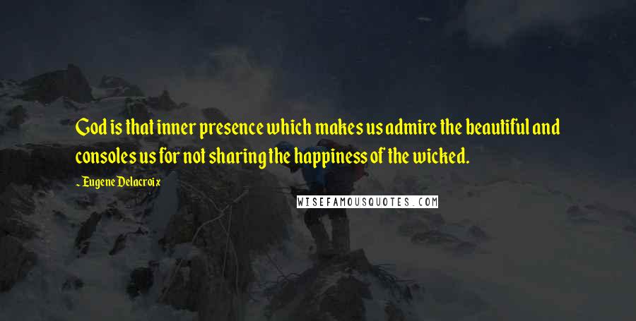 Eugene Delacroix Quotes: God is that inner presence which makes us admire the beautiful and consoles us for not sharing the happiness of the wicked.