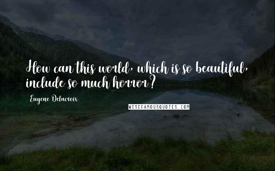 Eugene Delacroix Quotes: How can this world, which is so beautiful, include so much horror?