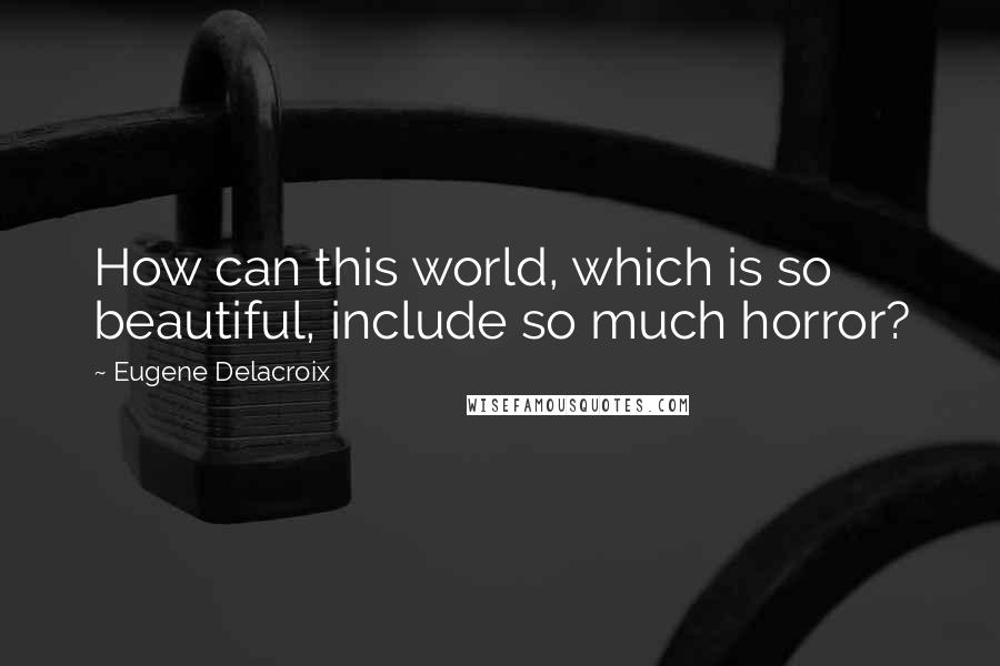 Eugene Delacroix Quotes: How can this world, which is so beautiful, include so much horror?