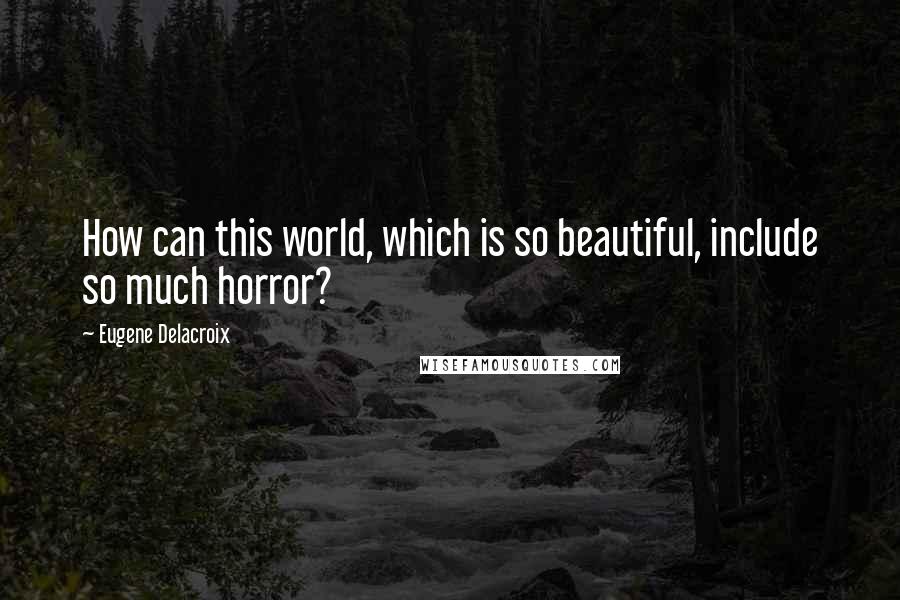 Eugene Delacroix Quotes: How can this world, which is so beautiful, include so much horror?