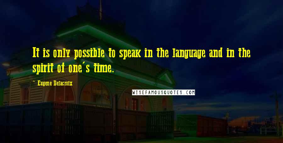 Eugene Delacroix Quotes: It is only possible to speak in the language and in the spirit of one's time.